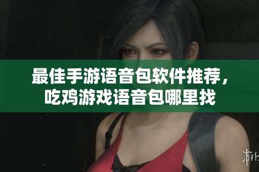 最佳手游语音包软件推荐，吃鸡游戏语音包哪里找