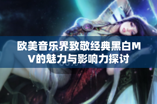 欧美音乐界致敬经典黑白MV的魅力与影响力探讨