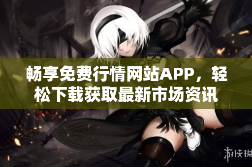 畅享免费行情网站APP，轻松下载获取最新市场资讯