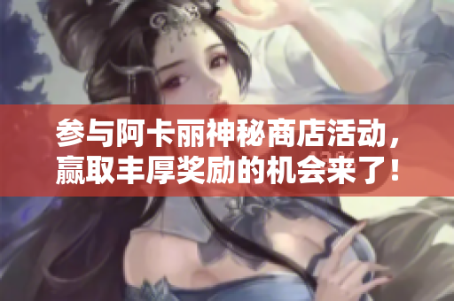 参与阿卡丽神秘商店活动，赢取丰厚奖励的机会来了！