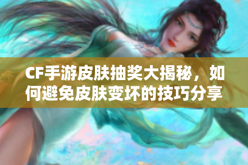 CF手游皮肤抽奖大揭秘，如何避免皮肤变坏的技巧分享