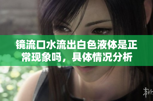 镜流口水流出白色液体是正常现象吗，具体情况分析