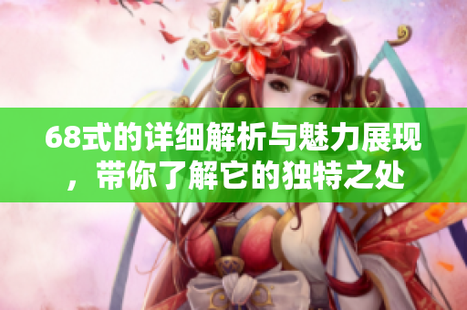 68式的详细解析与魅力展现，带你了解它的独特之处