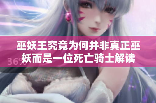 巫妖王究竟为何并非真正巫妖而是一位死亡骑士解读
