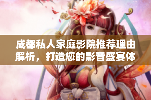 成都私人家庭影院推荐理由解析，打造您的影音盛宴体验