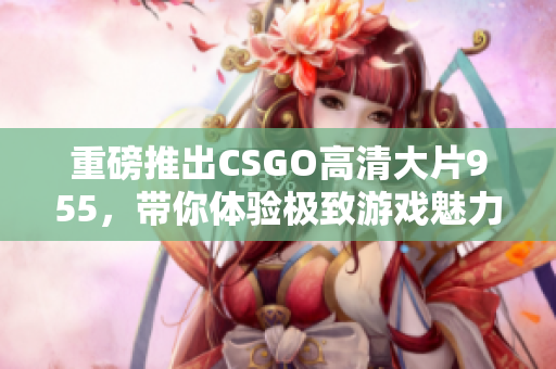 重磅推出CSGO高清大片955，带你体验极致游戏魅力
