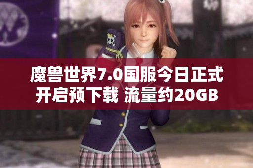 魔兽世界7.0国服今日正式开启预下载 流量约20GB