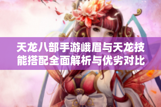 天龙八部手游峨眉与天龙技能搭配全面解析与优劣对比