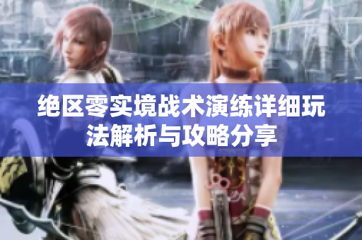 绝区零实境战术演练详细玩法解析与攻略分享