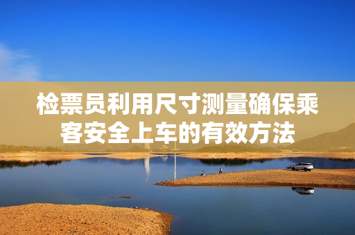 检票员利用尺寸测量确保乘客安全上车的有效方法