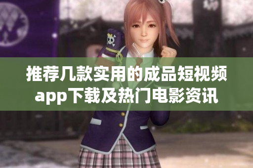 推荐几款实用的成品短视频app下载及热门电影资讯
