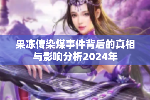 果冻传染煤事件背后的真相与影响分析2024年
