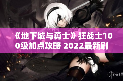《地下城与勇士》狂战士100级加点攻略 2022最新刷图推荐