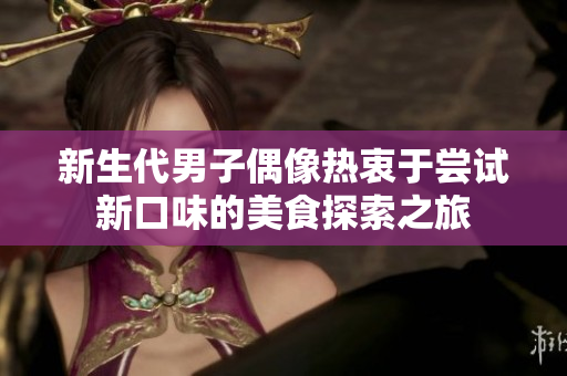新生代男子偶像热衷于尝试新口味的美食探索之旅