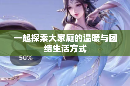 一起探索大家庭的温暖与团结生活方式