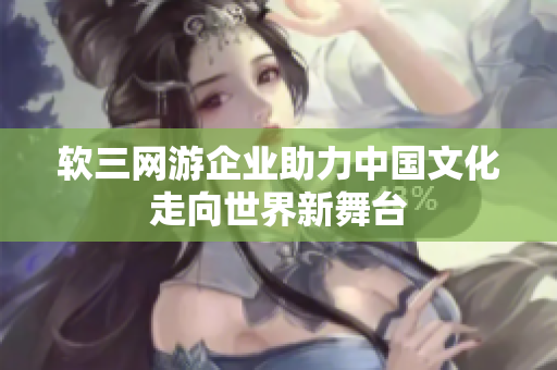 软三网游企业助力中国文化走向世界新舞台