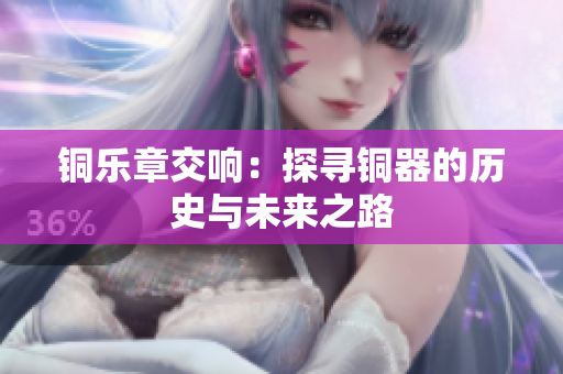 铜乐章交响：探寻铜器的历史与未来之路