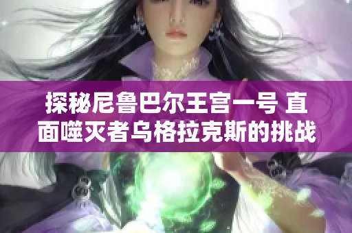 探秘尼鲁巴尔王宫一号 直面噬灭者乌格拉克斯的挑战