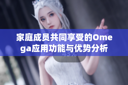 家庭成员共同享受的Omega应用功能与优势分析