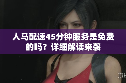 人马配速45分钟服务是免费的吗？详细解读来袭