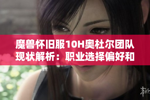 魔兽怀旧服10H奥杜尔团队现状解析：职业选择偏好和带老板的趋势