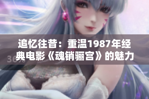 追忆往昔：重温1987年经典电影《魂销骊宫》的魅力与影响