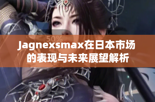 Jagnexsmax在日本市场的表现与未来展望解析