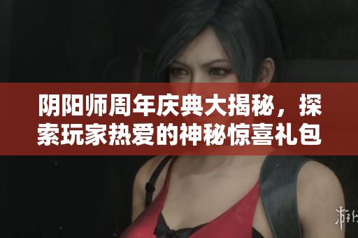 阴阳师周年庆典大揭秘，探索玩家热爱的神秘惊喜礼包！