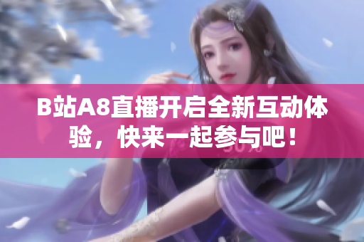 B站A8直播开启全新互动体验，快来一起参与吧！