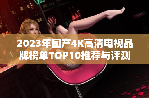 2023年国产4K高清电视品牌榜单TOP10推荐与评测