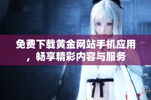免费下载黄金网站手机应用，畅享精彩内容与服务