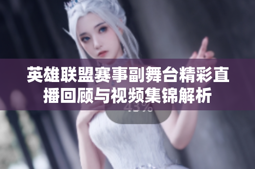 英雄联盟赛事副舞台精彩直播回顾与视频集锦解析