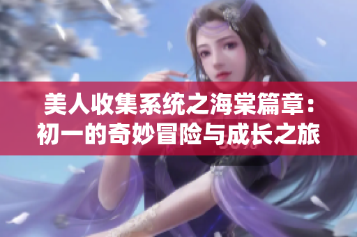 美人收集系统之海棠篇章：初一的奇妙冒险与成长之旅