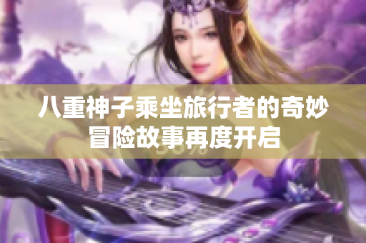 八重神子乘坐旅行者的奇妙冒险故事再度开启
