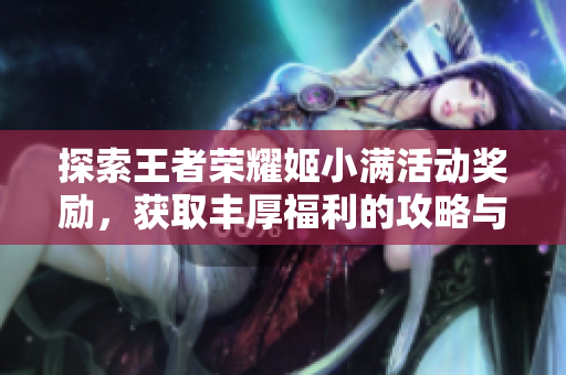 探索王者荣耀姬小满活动奖励，获取丰厚福利的攻略与心得