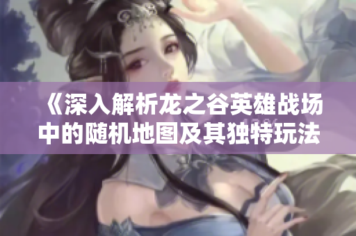 《深入解析龙之谷英雄战场中的随机地图及其独特玩法》