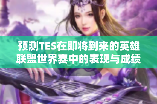 预测TES在即将到来的英雄联盟世界赛中的表现与成绩分析