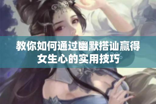 教你如何通过幽默搭讪赢得女生心的实用技巧