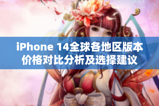iPhone 14全球各地区版本价格对比分析及选择建议