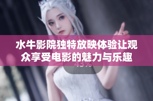 水牛影院独特放映体验让观众享受电影的魅力与乐趣