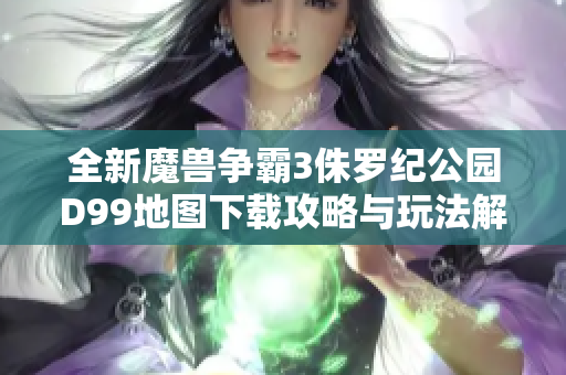 全新魔兽争霸3侏罗纪公园D99地图下载攻略与玩法解析