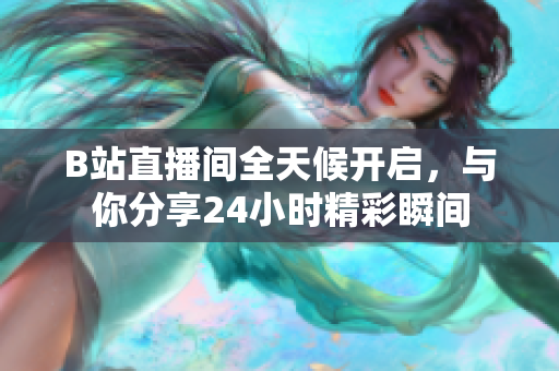 B站直播间全天候开启，与你分享24小时精彩瞬间