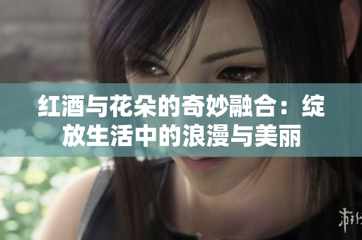 红酒与花朵的奇妙融合：绽放生活中的浪漫与美丽
