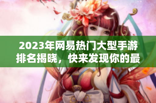 2023年网易热门大型手游排名揭晓，快来发现你的最爱游戏！