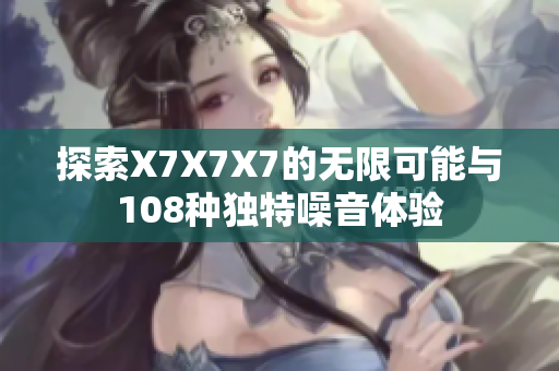 探索X7X7X7的无限可能与108种独特噪音体验