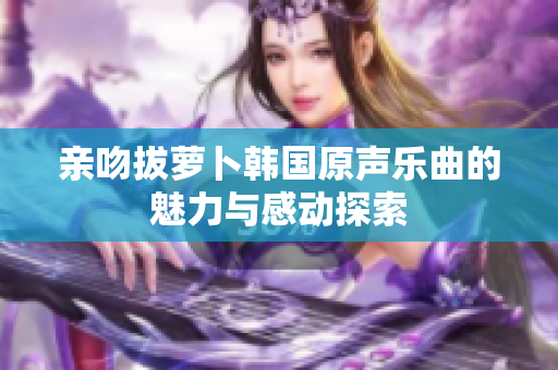 亲吻拔萝卜韩国原声乐曲的魅力与感动探索