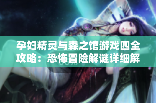 孕妇精灵与森之馆游戏四全攻略：恐怖冒险解谜详细解析