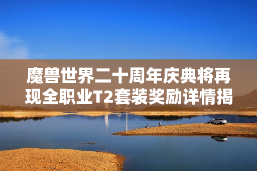 魔兽世界二十周年庆典将再现全职业T2套装奖励详情揭秘