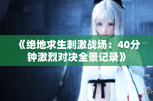 《绝地求生刺激战场：40分钟激烈对决全景记录》