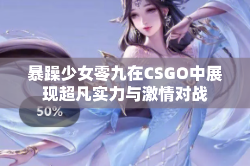 暴躁少女零九在CSGO中展现超凡实力与激情对战